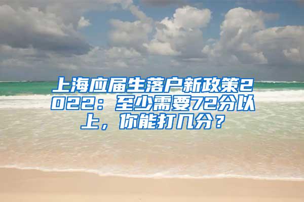 上海应届生落户新政策2022：至少需要72分以上，你能打几分？