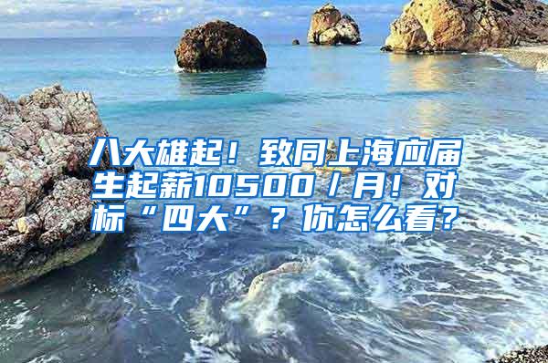 八大雄起！致同上海应届生起薪10500／月！对标“四大”？你怎么看？