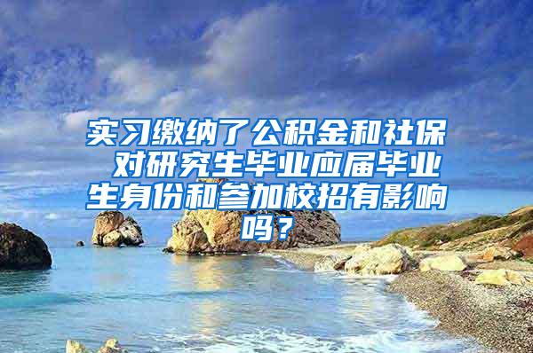 实习缴纳了公积金和社保 对研究生毕业应届毕业生身份和参加校招有影响吗？