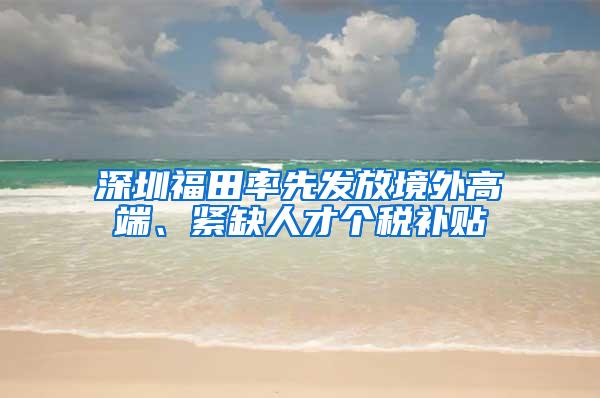 深圳福田率先发放境外高端、紧缺人才个税补贴