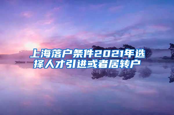 上海落户条件2021年选择人才引进或者居转户