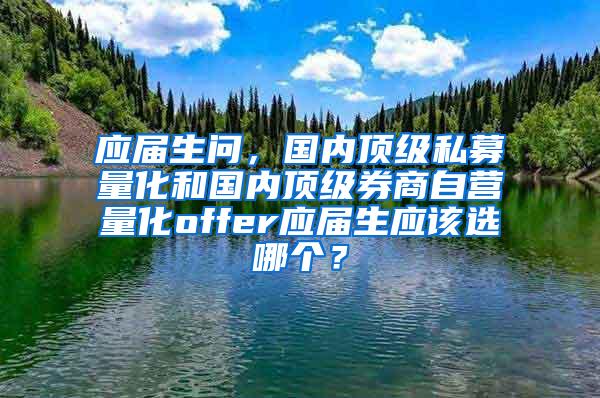 应届生问，国内顶级私募量化和国内顶级券商自营量化offer应届生应该选哪个？