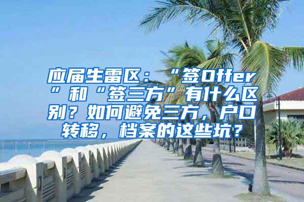 应届生雷区：“签Offer”和“签三方”有什么区别？如何避免三方，户口转移，档案的这些坑？