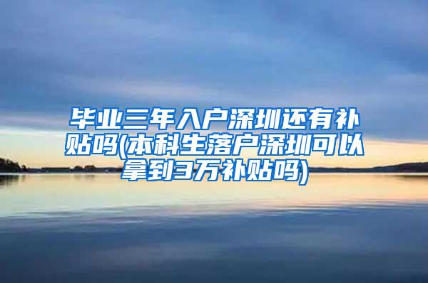 毕业三年入户深圳还有补贴吗(本科生落户深圳可以拿到3万补贴吗)