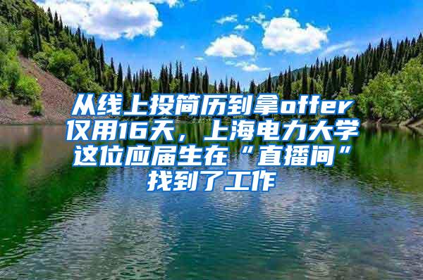 从线上投简历到拿offer仅用16天，上海电力大学这位应届生在“直播间”找到了工作