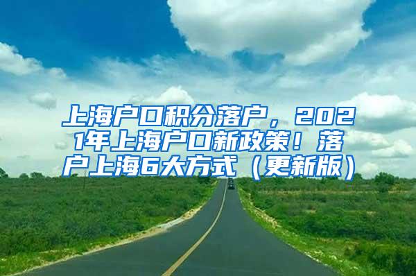 上海户口积分落户，2021年上海户口新政策！落户上海6大方式（更新版）