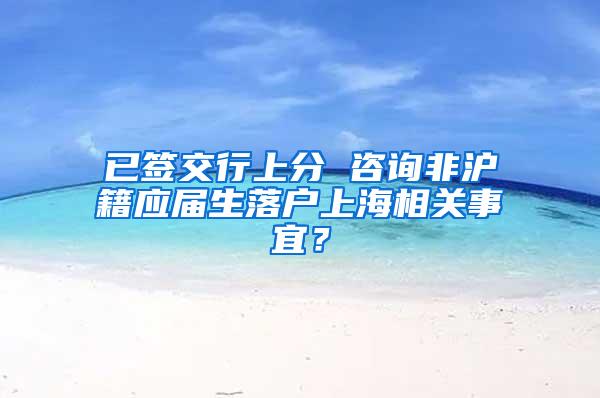 已签交行上分 咨询非沪籍应届生落户上海相关事宜？