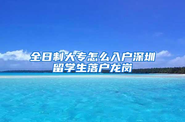 全日制大专怎么入户深圳留学生落户龙岗