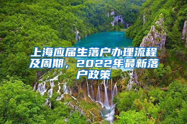 上海应届生落户办理流程及周期，2022年最新落户政策