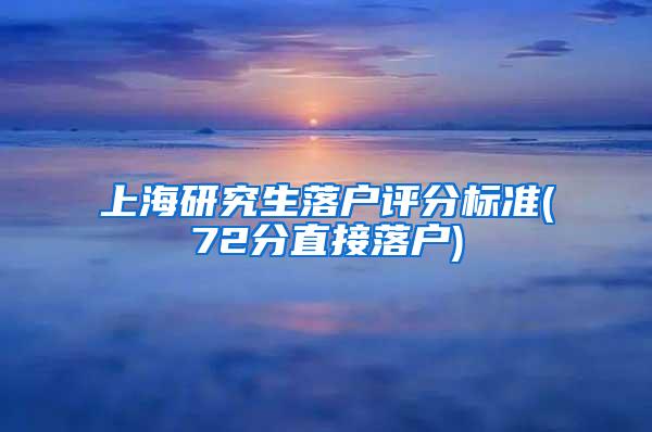 上海研究生落户评分标准(72分直接落户)