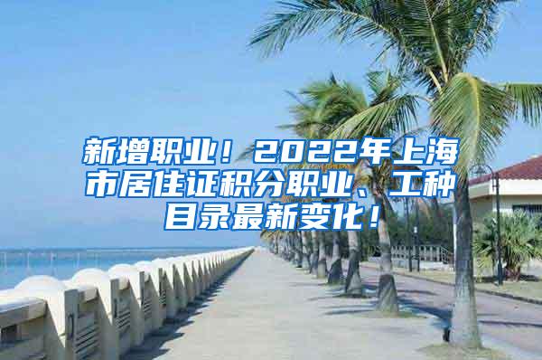 新增职业！2022年上海市居住证积分职业、工种目录最新变化！