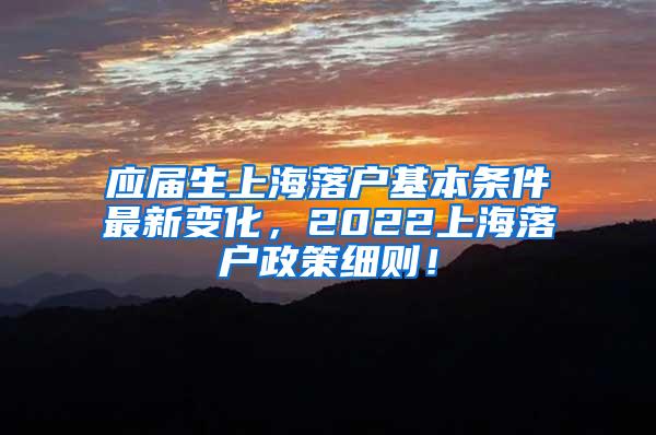 应届生上海落户基本条件最新变化，2022上海落户政策细则！