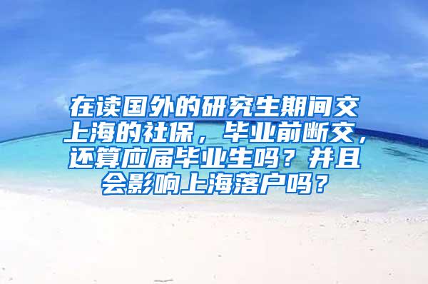 在读国外的研究生期间交上海的社保，毕业前断交，还算应届毕业生吗？并且会影响上海落户吗？