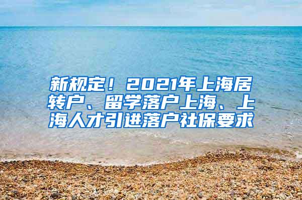 新规定！2021年上海居转户、留学落户上海、上海人才引进落户社保要求