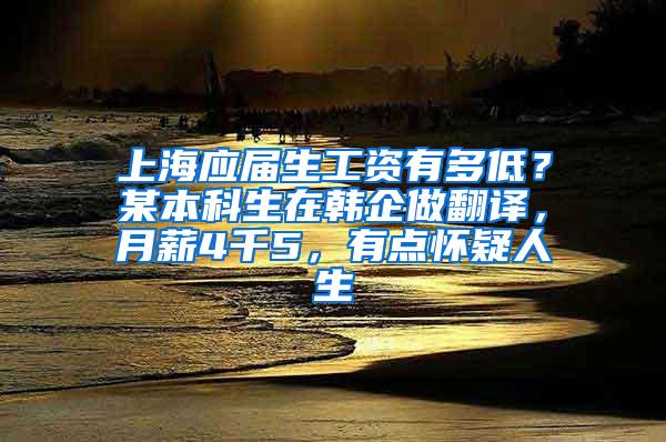 上海应届生工资有多低？某本科生在韩企做翻译，月薪4千5，有点怀疑人生