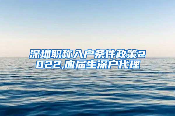 深圳职称入户条件政策2022,应届生深户代理