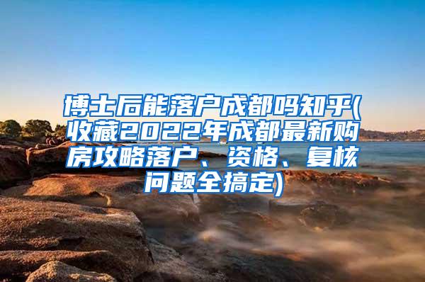 博士后能落户成都吗知乎(收藏2022年成都最新购房攻略落户、资格、复核问题全搞定)