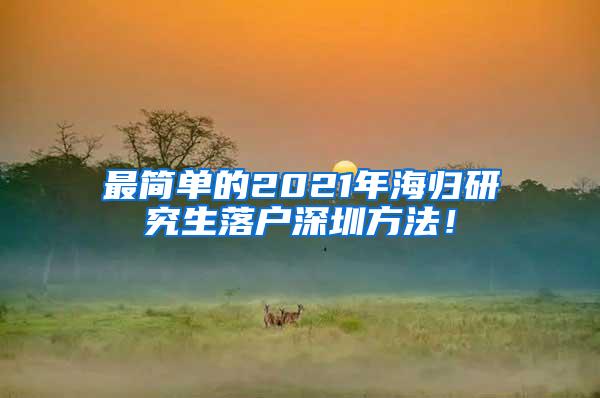 最简单的2021年海归研究生落户深圳方法！