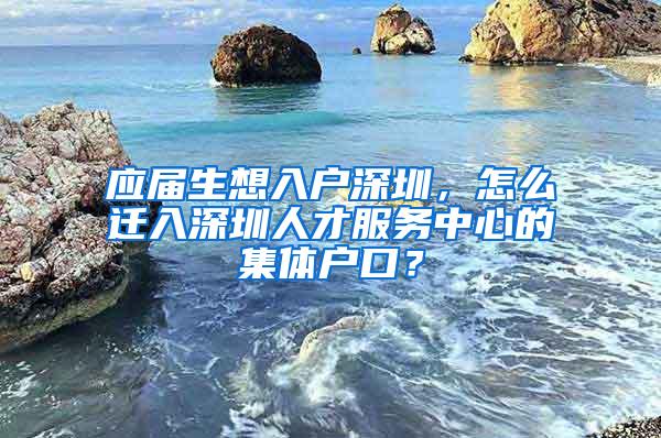 应届生想入户深圳，怎么迁入深圳人才服务中心的集体户口？