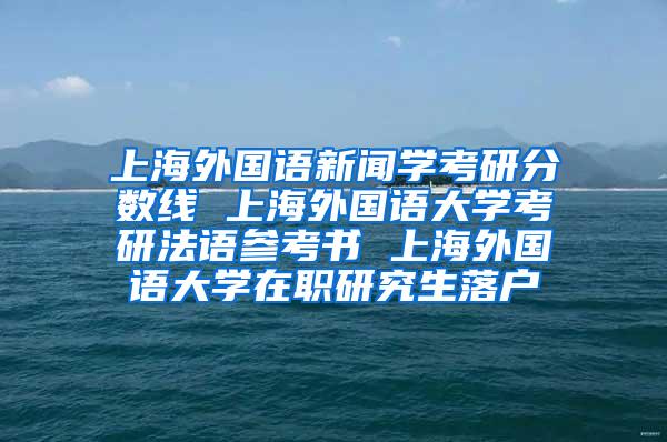 上海外国语新闻学考研分数线 上海外国语大学考研法语参考书 上海外国语大学在职研究生落户