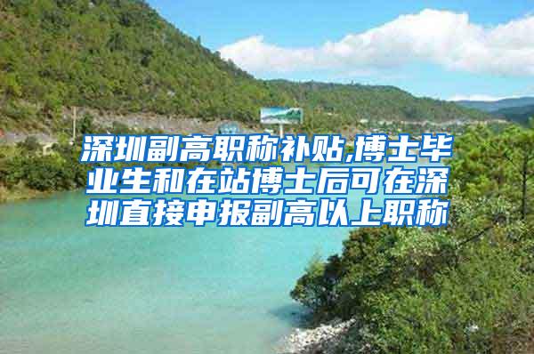 深圳副高职称补贴,博士毕业生和在站博士后可在深圳直接申报副高以上职称