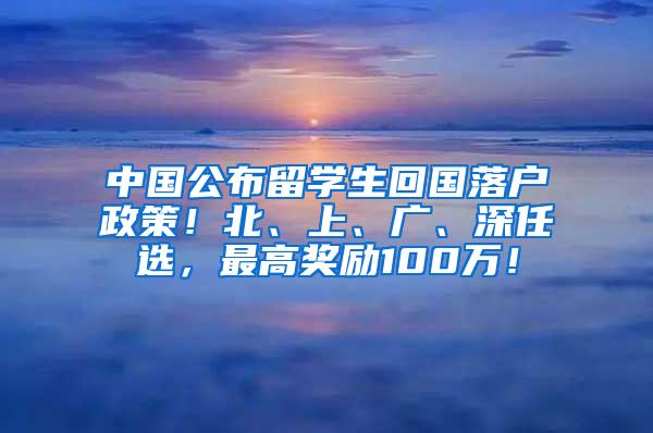 中国公布留学生回国落户政策！北、上、广、深任选，最高奖励100万！