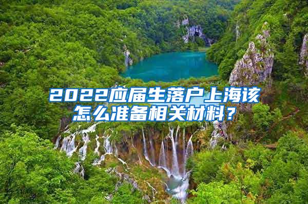 2022应届生落户上海该怎么准备相关材料？