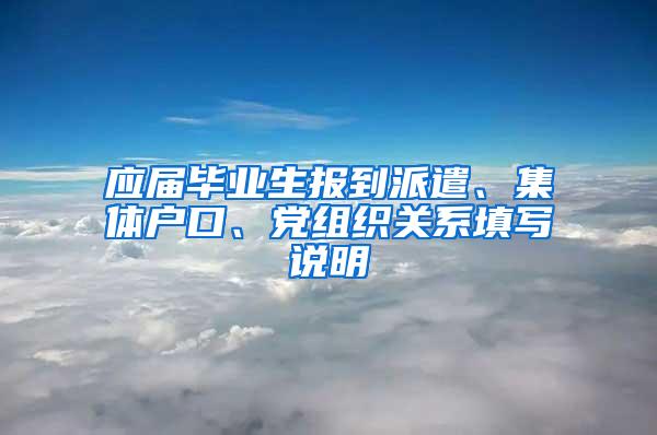 应届毕业生报到派遣、集体户口、党组织关系填写说明