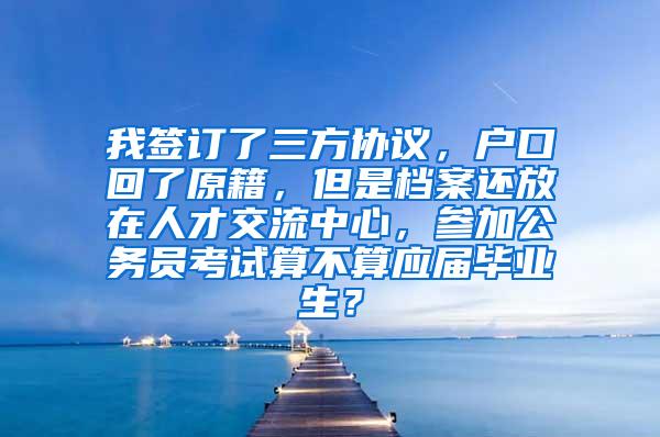 我签订了三方协议，户口回了原籍，但是档案还放在人才交流中心，参加公务员考试算不算应届毕业生？