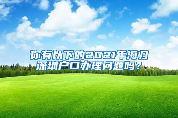 你有以下的2021年海归深圳户口办理问题吗？