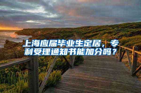 上海应届毕业生定居，专利受理通知书能加分吗？