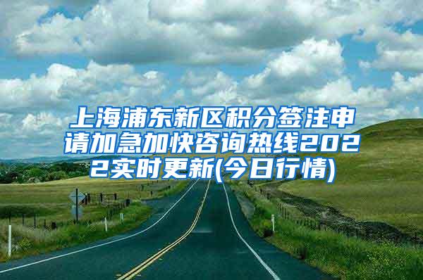 上海浦东新区积分签注申请加急加快咨询热线2022实时更新(今日行情)