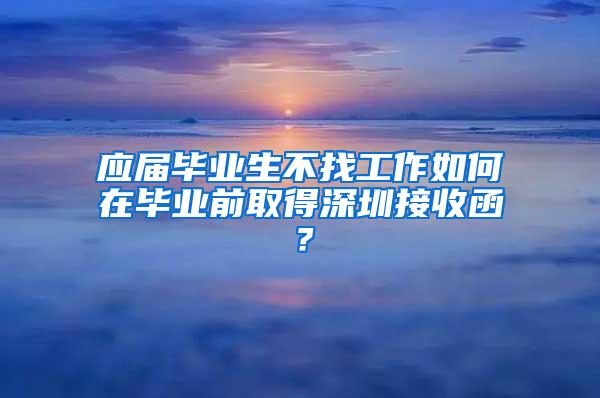 应届毕业生不找工作如何在毕业前取得深圳接收函？