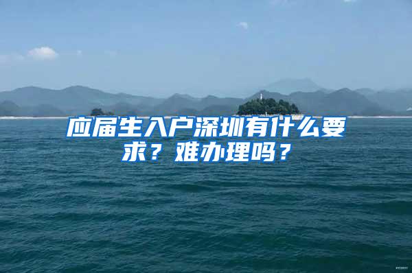 应届生入户深圳有什么要求？难办理吗？