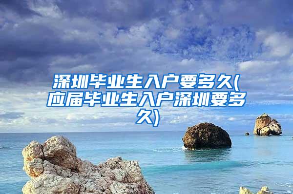 深圳毕业生入户要多久(应届毕业生入户深圳要多久)