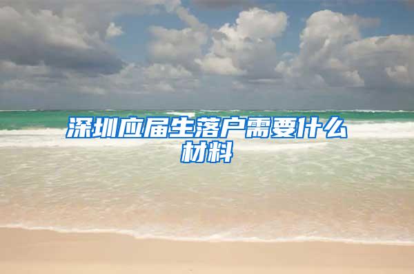 深圳应届生落户需要什么材料