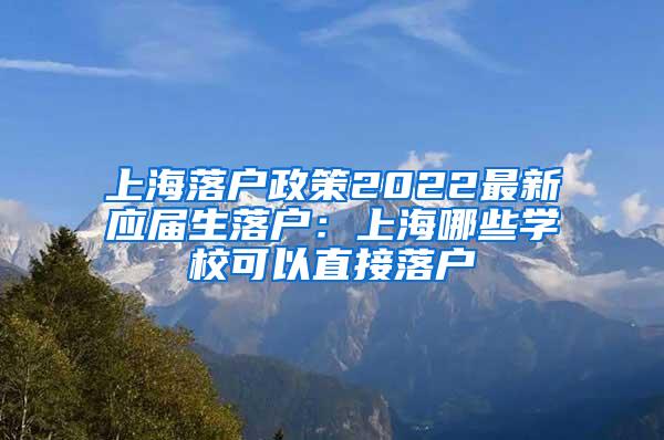 上海落户政策2022最新应届生落户：上海哪些学校可以直接落户