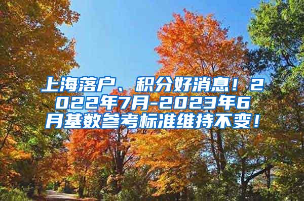 上海落户、积分好消息！2022年7月-2023年6月基数参考标准维持不变！