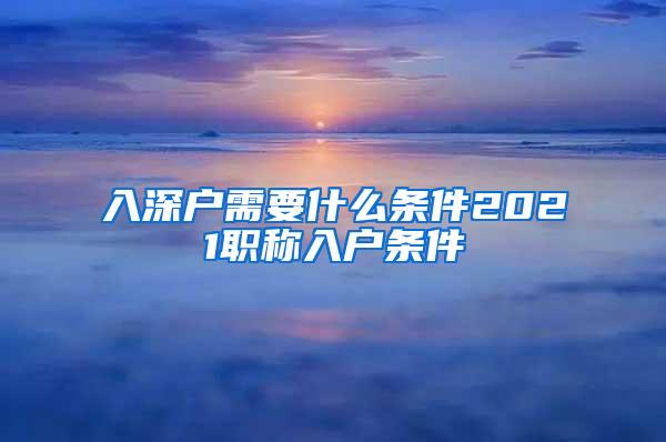 入深户需要什么条件2021职称入户条件