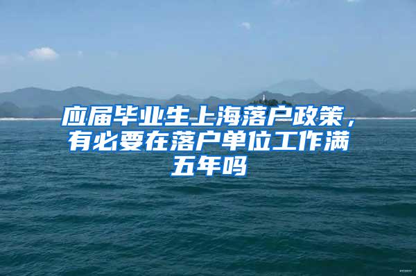 应届毕业生上海落户政策，有必要在落户单位工作满五年吗