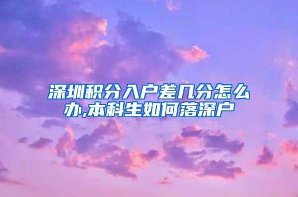 深圳积分入户差几分怎么办,本科生如何落深户