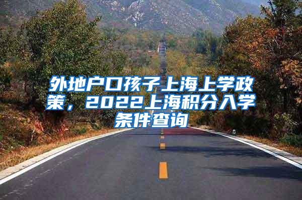 外地户口孩子上海上学政策，2022上海积分入学条件查询