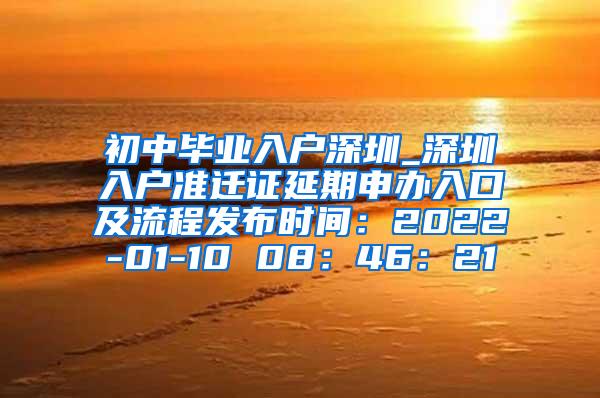 初中毕业入户深圳_深圳入户准迁证延期申办入口及流程发布时间：2022-01-10 08：46：21