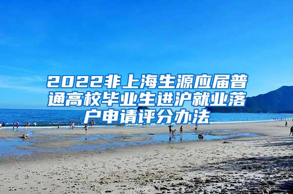 2022非上海生源应届普通高校毕业生进沪就业落户申请评分办法