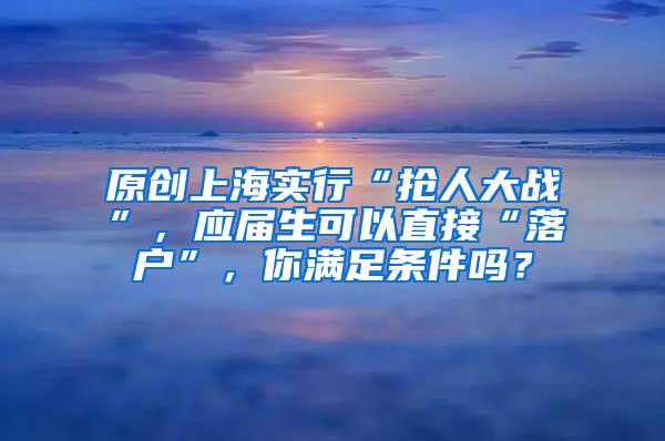 原创上海实行“抢人大战”，应届生可以直接“落户”，你满足条件吗？