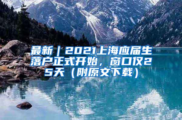 最新｜2021上海应届生落户正式开始，窗口仅25天（附原文下载）