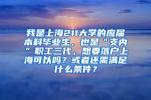 我是上海211大学的应届本科毕业生，也是“支内”职工三代，想要落户上海可以吗？或者还需满足什么条件？