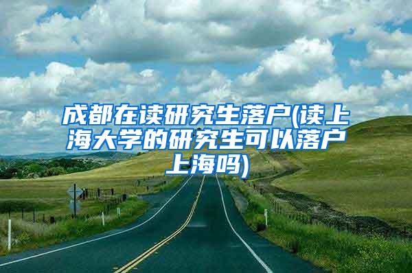 成都在读研究生落户(读上海大学的研究生可以落户上海吗)