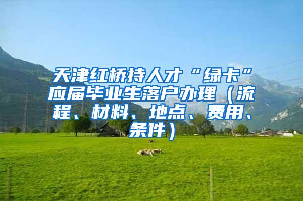 天津红桥持人才“绿卡”应届毕业生落户办理（流程、材料、地点、费用、条件）