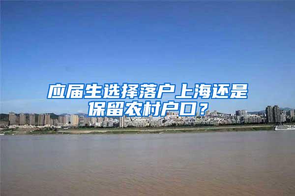 应届生选择落户上海还是保留农村户口？